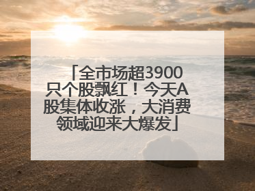 全市场超3900只个股飘红！今天A股集体收涨，大消费领域迎来大爆发