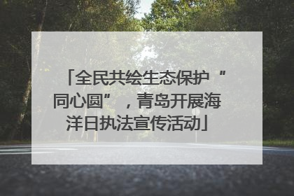 全民共绘生态保护“同心圆”，青岛开展海洋日执法宣传活动