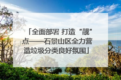 全面部署 打造“靓” 点——石景山区全力营造垃圾分类良好氛围