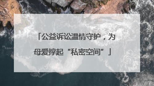 公益诉讼温情守护，为母爱撑起“私密空间”