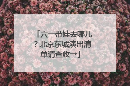 六一带娃去哪儿？北京东城演出清单请查收→
