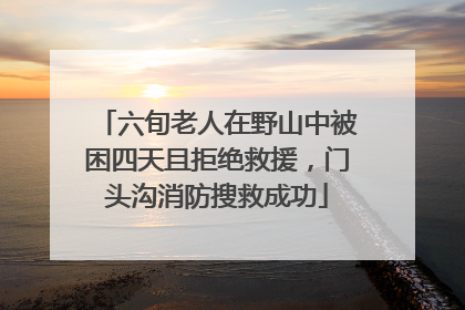 六旬老人在野山中被困四天且拒绝救援，门头沟消防搜救成功