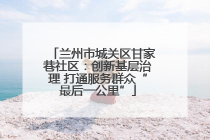 兰州市城关区甘家巷社区：创新基层治理 打通服务群众“最后一公里”