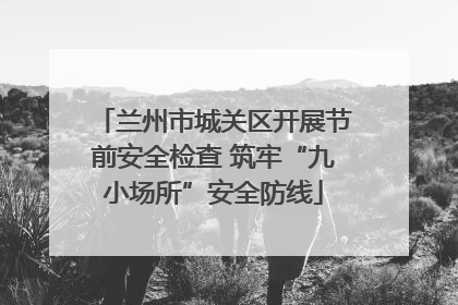 兰州市城关区开展节前安全检查 筑牢“九小场所”安全防线