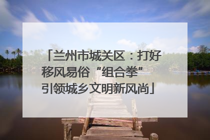 兰州市城关区：打好移风易俗“组合拳” 引领城乡文明新风尚