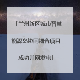 兰州新区城市智慧能源岛协同耦合项目成功并网发电