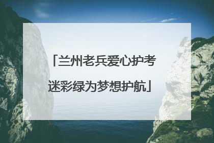 兰州老兵爱心护考 迷彩绿为梦想护航