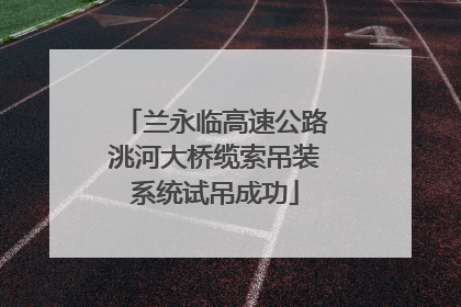 兰永临高速公路洮河大桥缆索吊装系统试吊成功