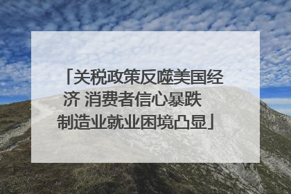 关税政策反噬美国经济 消费者信心暴跌 制造业就业困境凸显
