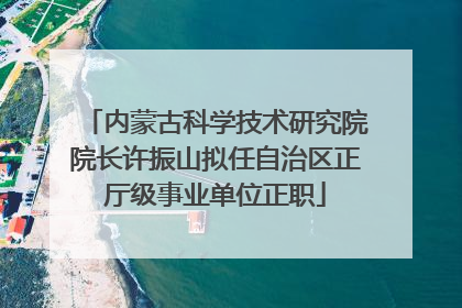内蒙古科学技术研究院院长许振山拟任自治区正厅级事业单位正职