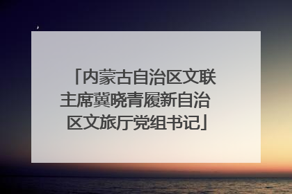 内蒙古自治区文联主席冀晓青履新自治区文旅厅党组书记