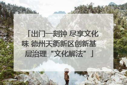 出门一刻钟 尽享文化味 德州天衢新区创新基层治理“文化解法”