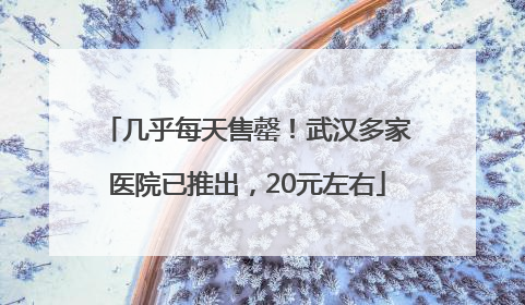 几乎每天售罄！武汉多家医院已推出，20元左右