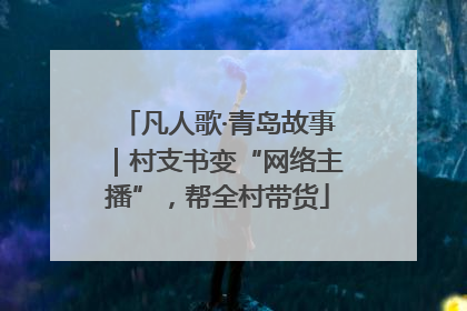 凡人歌·青岛故事｜村支书变“网络主播”，帮全村带货
