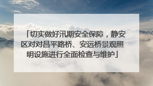 切实做好汛期安全保障，静安区对对昌平路桥、安远桥景观照明设施进行全面检查与维护