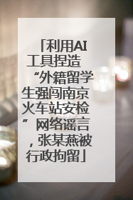 利用AI工具捏造 “外籍留学生强闯南京火车站安检”网络谣言，张某燕被行政拘留