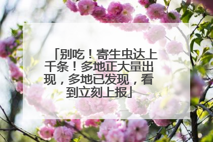 别吃！寄生虫达上千条！多地正大量出现，多地已发现，看到立刻上报