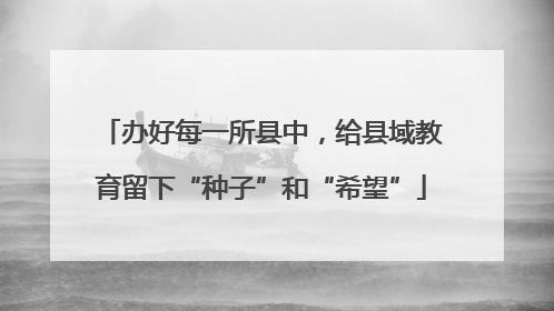 办好每一所县中，给县域教育留下“种子”和“希望”