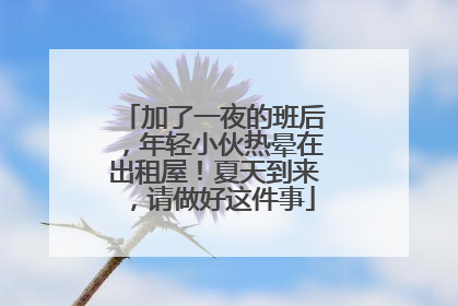 加了一夜的班后，年轻小伙热晕在出租屋！夏天到来，请做好这件事