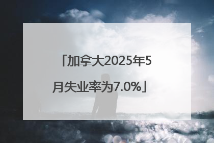 加拿大2025年5月失业率为7.0%