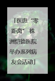 医患“零距离” 株洲恺德医院举办系列病友会活动