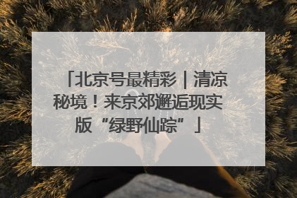北京号最精彩｜清凉秘境！来京郊邂逅现实版“绿野仙踪”
