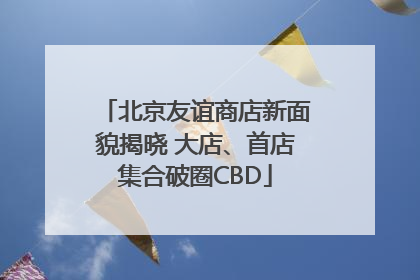 北京友谊商店新面貌揭晓 大店、首店集合破圈CBD