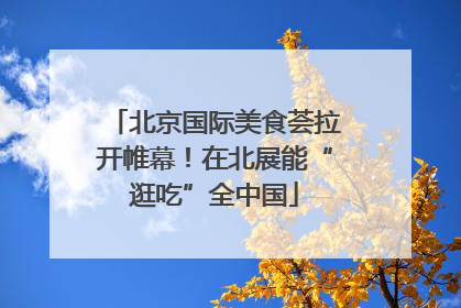 北京国际美食荟拉开帷幕！在北展能“逛吃”全中国