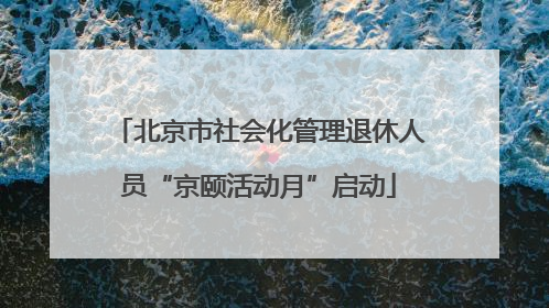 北京市社会化管理退休人员“京颐活动月”启动
