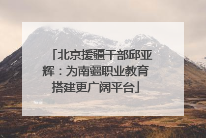 北京援疆干部邱亚辉：为南疆职业教育搭建更广阔平台