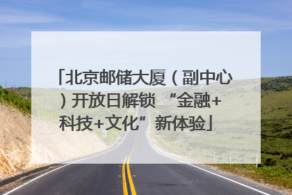北京邮储大厦（副中心）开放日解锁 “金融+科技+文化”新体验