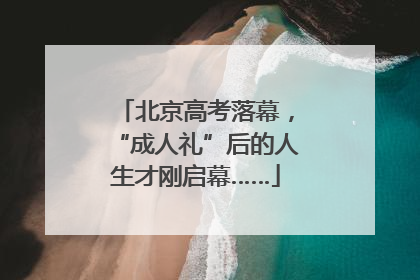 北京高考落幕，“成人礼”后的人生才刚启幕……