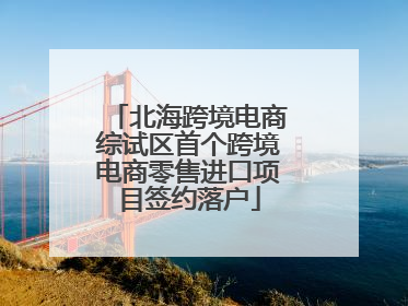 北海跨境电商综试区首个跨境电商零售进口项目签约落户
