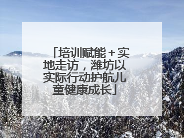培训赋能＋实地走访，潍坊以实际行动护航儿童健康成长