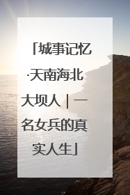 城事记忆·天南海北大坝人｜一名女兵的真实人生