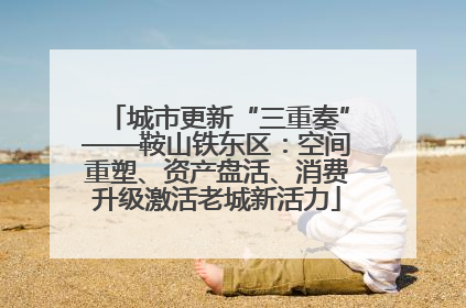 城市更新“三重奏”——鞍山铁东区：空间重塑、资产盘活、消费升级激活老城新活力