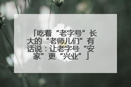 吃着“老字号”长大的“老师儿们”有话说：让老字号“安家”更“兴业”