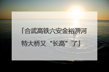 合武高铁六安金裕淠河特大桥又“长高”了