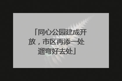 同心公园建成开放，市区再添一处遛弯好去处