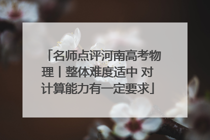 名师点评河南高考物理丨整体难度适中 对计算能力有一定要求