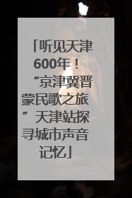 听见天津600年！“京津冀晋蒙民歌之旅”天津站探寻城市声音记忆