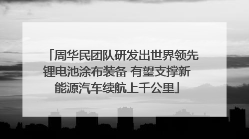 周华民团队研发出世界领先锂电池涂布装备 有望支撑新能源汽车续航上千公里