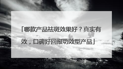 哪款产品祛斑效果好？真实有效，口碑好回报功效型产品