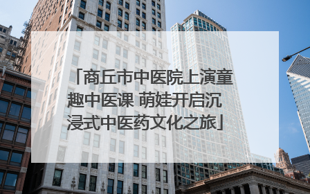 商丘市中医院上演童趣中医课 萌娃开启沉浸式中医药文化之旅