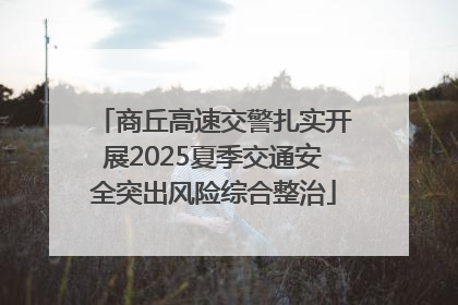 商丘高速交警扎实开展2025夏季交通安全突出风险综合整治