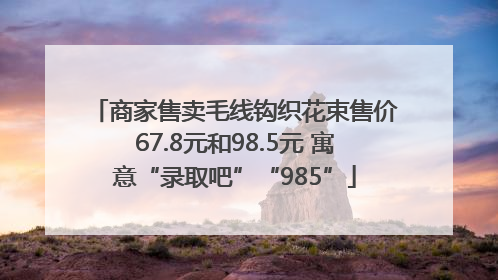 商家售卖毛线钩织花束售价67.8元和98.5元 寓意“录取吧”“985”