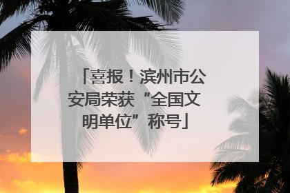 喜报！滨州市公安局荣获“全国文明单位”称号