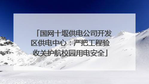 国网十堰供电公司开发区供电中心：严把工程验收关护航校园用电安全