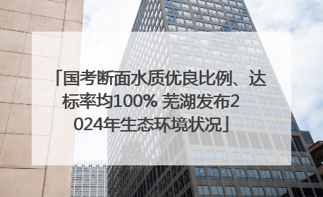 国考断面水质优良比例、达标率均100% 芜湖发布2024年生态环境状况