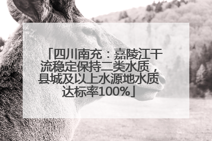 四川南充：嘉陵江干流稳定保持二类水质，县城及以上水源地水质达标率100%